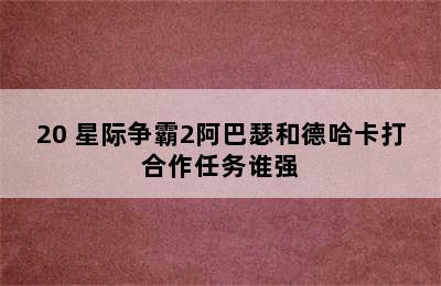 20 星际争霸2阿巴瑟和德哈卡打合作任务谁强